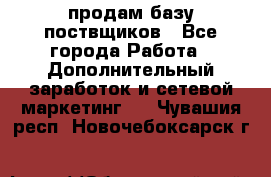 продам базу поствщиков - Все города Работа » Дополнительный заработок и сетевой маркетинг   . Чувашия респ.,Новочебоксарск г.